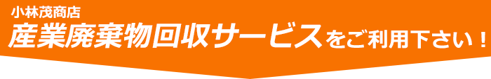 小林茂商店 産業廃棄物処理サービスにお任せ下さい！