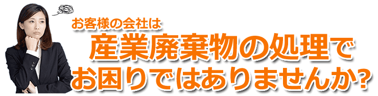 お客様の会社は産業廃棄物の廃棄処分でお困りではありませんか？