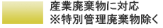 産業廃棄物に対応 ※特別管理廃棄物除く