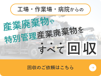 工場・作業場・病院からの産業廃棄物や特別管理産業廃棄物をすべて回収 回収のご依頼はこちら